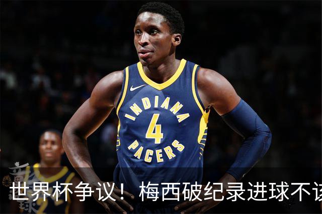 世界杯争议！梅西破纪录进球不该算！曼联传奇怒喷：VAR 全瞎了！